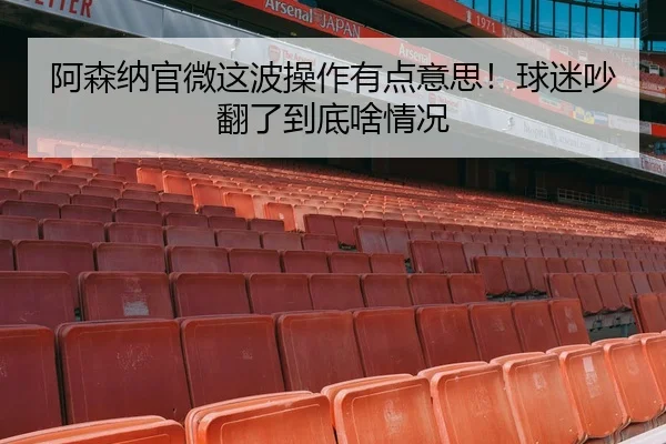 阿森纳官微这波操作有点意思！球迷吵翻了到底啥情况