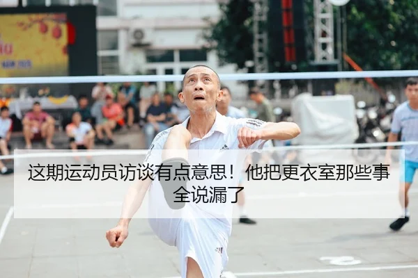 这期运动员访谈有点意思！他把更衣室那些事全说漏了 | kaiyun