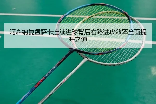阿森纳复盘萨卡连续进球背后右路进攻效率全面提升之道