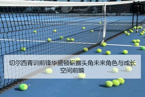 切尔西青训前锋华盛顿崭露头角未来角色与成长空间前瞻 | kaiyun