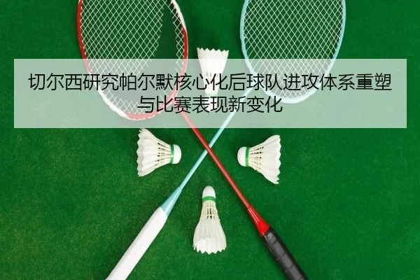切尔西研究帕尔默核心化后球队进攻体系重塑与比赛表现新变化 | kaiyun
