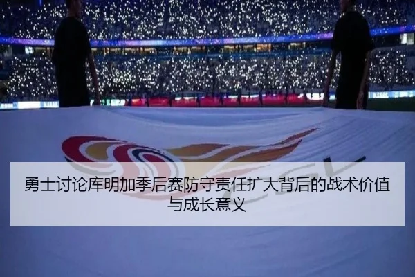 勇士讨论库明加季后赛防守责任扩大背后的战术价值与成长意义 | kaiyun