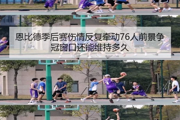 恩比德季后赛伤情反复牵动76人前景争冠窗口还能维持多久 | kaiyun