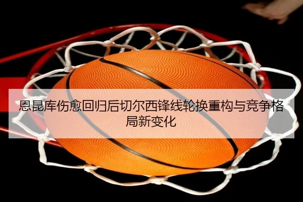 恩昆库伤愈回归后切尔西锋线轮换重构与竞争格局新变化 | kaiyun
