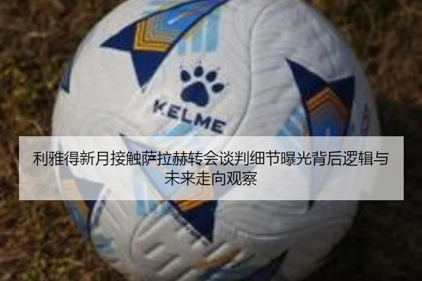 利雅得新月接触萨拉赫转会谈判细节曝光背后逻辑与未来走向观察 | kaiyun
