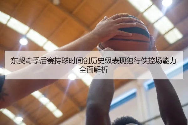 东契奇季后赛持球时间创历史级表现独行侠控场能力全面解析 | kaiyun
