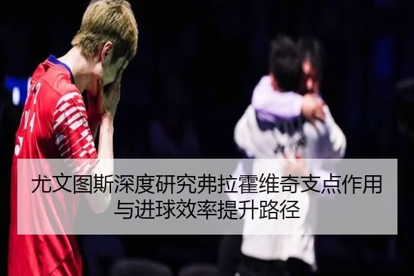 尤文图斯深度研究弗拉霍维奇支点作用与进球效率提升路径 | kaiyun