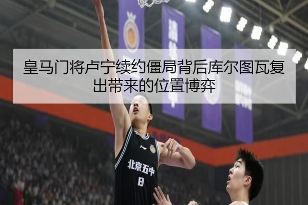 皇马门将卢宁续约僵局背后库尔图瓦复出带来的位置博弈（kaiyun）