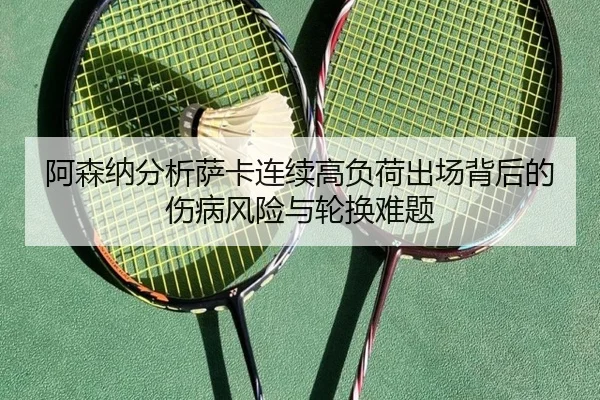 阿森纳分析萨卡连续高负荷出场背后的伤病风险与轮换难题 | kaiyun