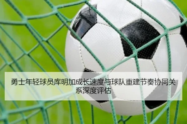 勇士年轻球员库明加成长速度与球队重建节奏协同关系深度评估 | kaiyun