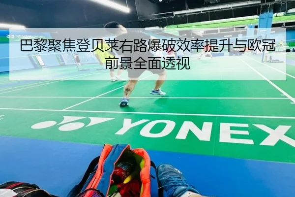巴黎聚焦登贝莱右路爆破效率提升与欧冠前景全面透视 | kaiyun