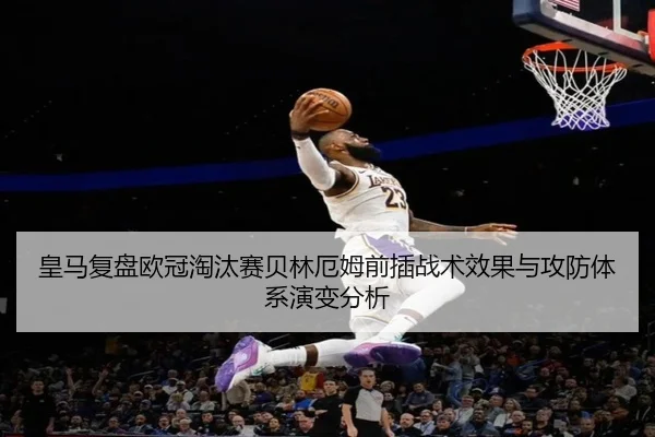 皇马复盘欧冠淘汰赛贝林厄姆前插战术效果与攻防体系演变分析 | kaiyun