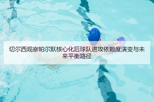 切尔西观察帕尔默核心化后球队进攻依赖度演变与未来平衡路径 | kaiyun