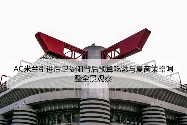 AC米兰引进后卫受阻背后预算吃紧与夏窗策略调整全景观察 | kaiyun