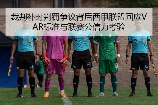 裁判补时判罚争议背后西甲联盟回应VAR标准与联赛公信力考验 | kaiyun